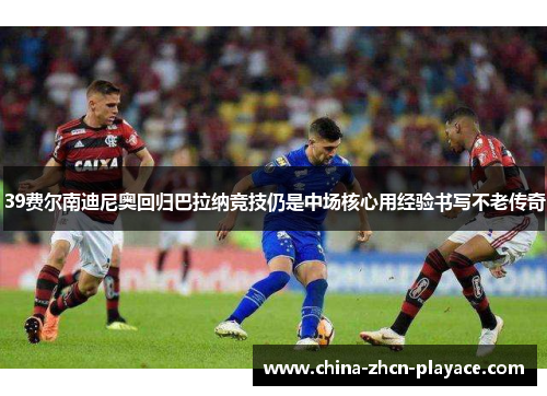 39费尔南迪尼奥回归巴拉纳竞技仍是中场核心用经验书写不老传奇