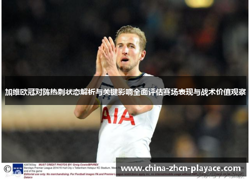 加维欧冠对阵热刺状态解析与关键影响全面评估赛场表现与战术价值观察