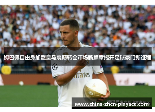 姆巴佩自由身加盟皇马震撼转会市场新篇章揭开足球豪门新征程