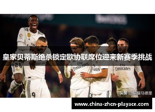 皇家贝蒂斯绝杀锁定欧协联席位迎来新赛季挑战