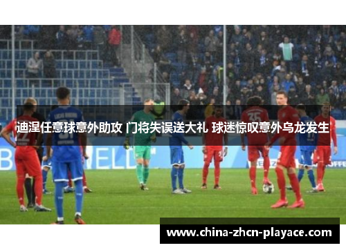 迪涅任意球意外助攻 门将失误送大礼 球迷惊叹意外乌龙发生