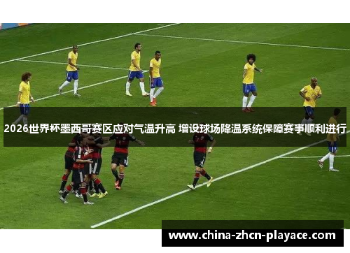 2026世界杯墨西哥赛区应对气温升高 增设球场降温系统保障赛事顺利进行