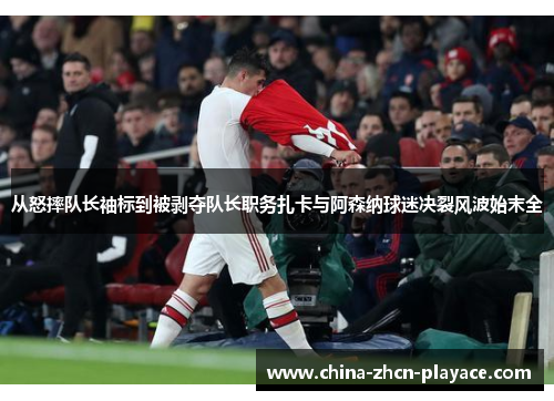 从怒摔队长袖标到被剥夺队长职务扎卡与阿森纳球迷决裂风波始末全