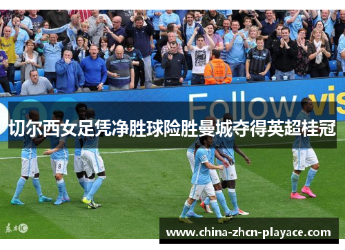 切尔西女足凭净胜球险胜曼城夺得英超桂冠