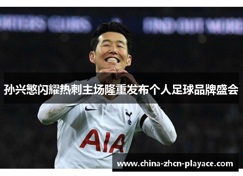 孙兴慜闪耀热刺主场隆重发布个人足球品牌盛会