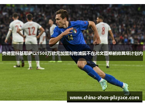 费德里科基耶萨以1500万欧元加盟利物浦因不在尤文图斯新帅莫塔计划内