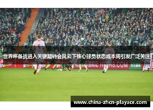 世界杯备战进入关键期转会风云下核心球员状态成本周引发广泛关注 世界杯备战进入关键期转会风云下核心球员状态成本周引发广泛关注