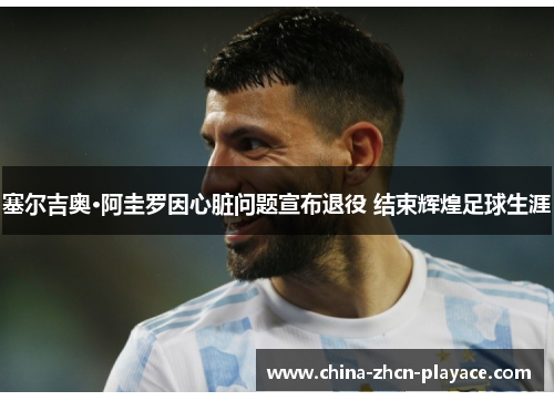 塞尔吉奥·阿圭罗因心脏问题宣布退役 结束辉煌足球生涯 塞尔吉奥·阿圭罗因心脏问题宣布退役 结束辉煌足球生涯