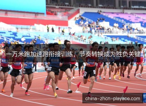 一万米跑加速跑衔接训练，节奏转换成为胜负关键